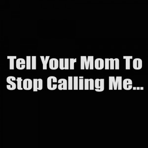 tell your mom to stop calling me