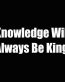 knowledge will always be king