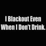 i blackout even when i dont drink