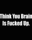 i think your brains is fucked up