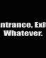 entrance exit whatever