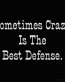 sometimes crazy is the best defense