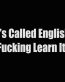 its called english fucking learn it
