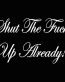shut the fuck up already