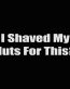 i shaved my nuts for this