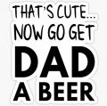 THATS CUTE NOW GET DAD A BEER FUNNY STICKER