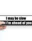 i may be slow but im ahead of you