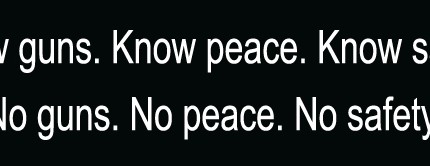 Know Guns Know. Peace Know. Safety. No Guns. No Peace. No Safety.
