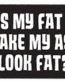 Does My Fat Ass Look Fat Bumper Sticker